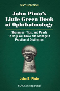 Download kindle books free for ipad John Pinto's Little Green Book of Ophthalmology: Strategies, Tips and Pearls to Help You Grow and Manage a Practice of Distinction 9781630919238