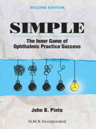 Title: Simple: The Inner Game of Ophthalmic Practice Success, Second Edition, Author: John B. Pinto
