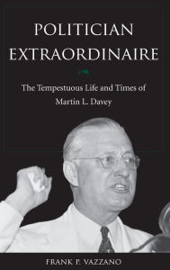 Title: Politician Extraordinaire: The Tempestuous Life and Times of Martin L. Davey, Author: Frank P. Vazzano