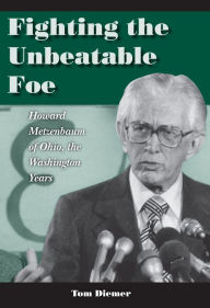 Title: Fighting the Unbeatable Foe: Howard Metzenbaum of Ohio, the Washington Years, Author: Tom Diemer