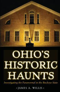 Title: Ohio's Historic Haunts: Investigating the Paranormal in the Buckeye State, Author: James Willis