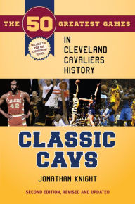 Title: Classic Cavs: The 50 Greatest Games in Cleveland Cavaliers History, Second Edition, Revised and Updated, Author: Jonathan Knight