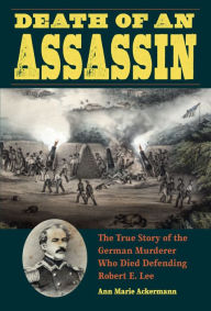 Title: Death of an Assassin: The True Story of the German Murderer Who Died Defending Robert E. Lee, Author: Ann Marie Ackermann