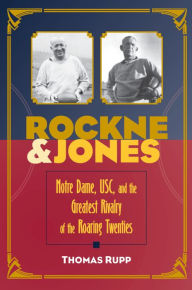 Title: Rockne and Jones: Notre Dame, USC, and the Greatest Rivalry of the Roaring Twenties, Author: Thomas Rupp