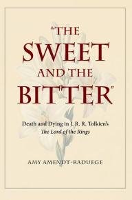 Title: The Sweet and the Bitter: Death and Dying in J. R. R. Tolkien's The Lord of the Rings, Author: Amy Amendt-Raduege