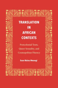 Title: Translation in African Contexts: Postcolonial Texts, Queer Sexuality, and Cosmopolitan Fluency, Author: Evan Maina Mwangi