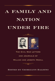 Title: A Family and Nation under Fire: The Civil War Letters and Journals of William and Joseph Medill, Author: Georgiann Baldino