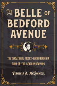 Title: The Belle of Bedford Avenue: The Sensational Brooks-Burns Murder in Turn-of-the-Century New York, Author: Virginia A. McConnell