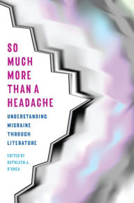 Title: So Much More Than a Headache: Understanding Migraine through Literature, Author: Kathleen O'Shea