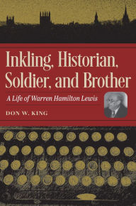 Title: Inkling, Historian, Soldier, and Brother: A Life of Warren Hamilton Lewis, Author: Don W. King