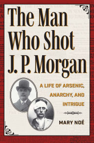 Title: The Man Who Shot J. P. Morgan: A Life of Arsenic, Anarchy, and Intrigue, Author: Mary Noé