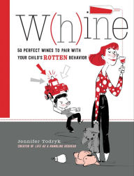 Title: Whine: 50 Perfect Wines to Pair with Your Child's Rotten Behavior, Author: Jennifer Todryk