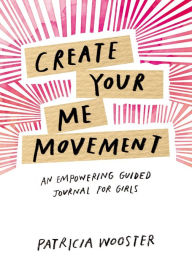 Title: Create Your Me Movement: An Empowering Guided Journal for Girls, Author: Patricia Wooster