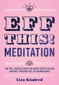 Title: Eff This! Meditation: 108 Tips, Tricks, and Ideas for When You're Feeling Anxious, Stressed Out, or Overwhelmed, Author: Liza Kindred