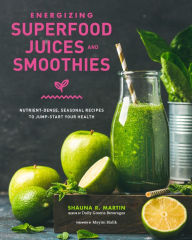 Title: Energizing Superfood Juices and Smoothies: Nutrient-Dense, Seasonal Recipes to Jump-Start Your Health, Author: Shauna R. Martin