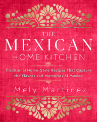 The Mexican Home Kitchen: Traditional Home-Style Recipes That Capture the Flavors and Memories of Mexico