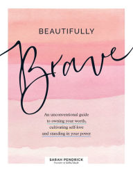 Title: Beautifully Brave: An Unconventional Guide to Owning Your Worth, Cultivating Self-Love, and Standing in Your Power, Author: Sarah Pendrick