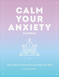 Title: Calm Your Anxiety Journal: Take Control of Your Anxiety and Quiet Your Mind, Author: Liza Kindred