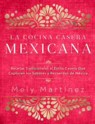 La cocina casera mexicana / The Mexican Home Kitchen (Spanish Edition): Recetas tradicionales al estilo casero que capturan los sabores y recuerdos de Mexico / Traditional Home-Style Recipes That Capture the Flavors and Memories of Mexico