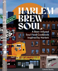 Title: Harlem. Brew. Soul.: A Beer-Infused Soul Food Cookbook Inspired by Harlem and Beyond, Author: Celeste Beatty