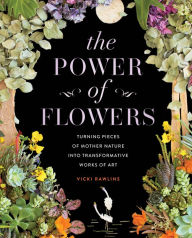 Title: The Power of Flowers: Turning Pieces of Mother Nature into Transformative Works of Art, Author: Vicki Rawlins