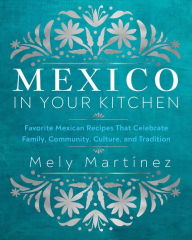 Free downloadable ebook Mexico in Your Kitchen: Favorite Mexican Recipes That Celebrate Family, Community, Culture, and Tradition by Mely Martinez RTF PDF