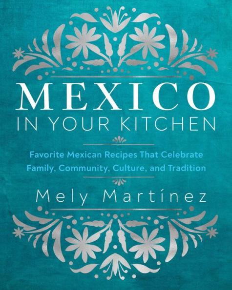 Mexico Your Kitchen: Favorite Mexican Recipes That Celebrate Family, Community, Culture, and Tradition