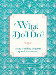 Title: What Do I Do?: Every Wedding Etiquette Question Answered, Author: Mariah Grumet