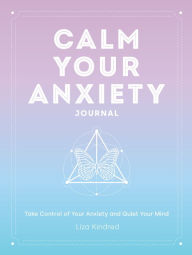 Title: Calm Your Anxiety Journal: Take Control of Your Anxiety and Quiet Your Mind, Author: Liza Kindred