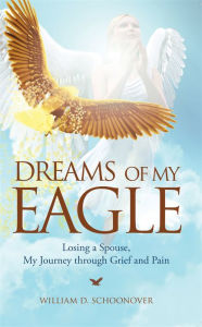 Title: Dreams of My Eagle: Losing a Spouse, My Journey through Grief and Pain, Author: William D. Schoonover