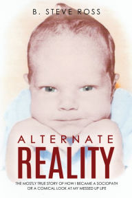 Title: Alternate Reality: The Mostly True Story of How I Became a Sociopath or a Comical Look at My Messed Up Life, Author: B. Steve Ross