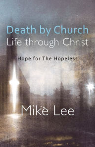 Title: Death by Church, Life Through Christ: Hope for The Hopeless, Author: Mike Lee