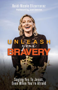 Title: Unleash Your Bravery: Saying Yes to Jesus Even When You Are Afraid, Author: Heidi Nicole Elizarraraz