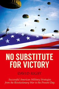 Title: No Substitute for Victory: Successful American Military Strategies from the Revolutionary War to the Present Day, Author: David Rigby