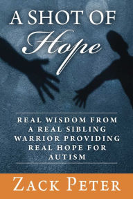 Title: A Shot of Hope: Real Wisdom from a Real Sibling Warrior Providing Real Hope for Autism, Author: Zack Peter