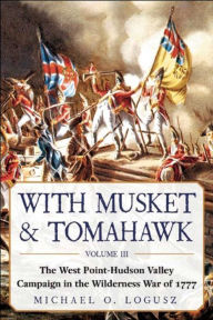 Title: With Musket & Tomahawk: The West Point-Hudson Valley Campaign in the Wilderness War of 1777, Author: Michael O. Logusz