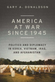 Title: America at War since 1945: Politics and Diplomacy in Korea, Vietnam, Iraq, and Afghanistan, Author: Gary A. Donaldson