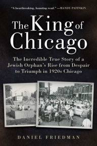Title: The King of Chicago: The Incredible True Story of a Jewish Orphan's Rise from Despair to Triumph in 1920s Chicago, Author: Daniel Friedman