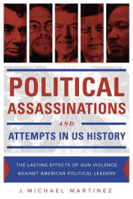 Title: Political Assassinations and Attempts in US History: The Lasting Effects of Gun Violence Against American Political Leaders, Author: J. Michael Martinez