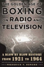 The Golden Age of Boxing on Radio and Television: A Blow-by-Blow History from 1921 to 1964