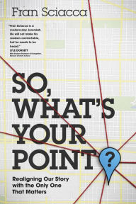 Title: So, What's Your Point?: Realigning Our Story with the Only One That Matters, Author: Fran Sciacca