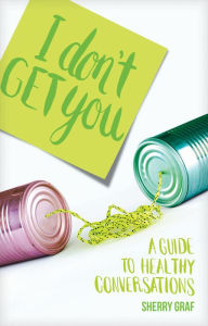 Title: I Don't Get You: A Guide to Healthy Conversations, Author: Sherry Graf