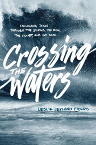 Title: Crossing the Waters: Following Jesus through the Storms, the Fish, the Doubt, and the Seas, Author: Leslie Leyland Fields