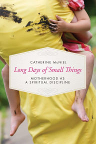 Title: Long Days of Small Things: Motherhood as a Spiritual Discipline, Author: Catherine McNiel