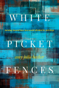 Title: White Picket Fences: Turning toward Love in a World Divided by Privilege, Author: Amy Julia Becker