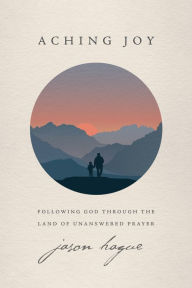 Title: Aching Joy: Following God through the Land of Unanswered Prayer, Author: Jason Hague