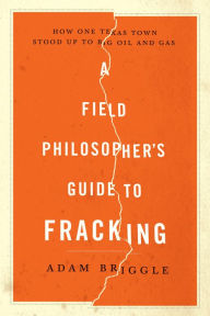 Title: A Field Philosopher's Guide to Fracking: How One Texas Town Stood Up to Big Oil and Gas, Author: Adam Briggle