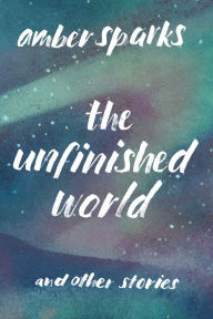Ebook in txt format download The Unfinished World: And Other Stories by Amber Sparks