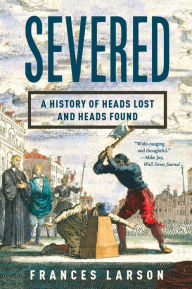 Title: Severed: A History of Heads Lost and Heads Found, Author: Frances Larson