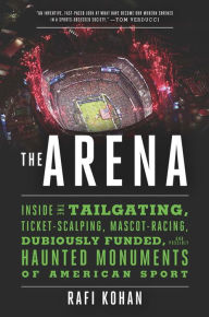 Title: The Arena: Inside the Tailgating, Ticket-Scalping, Mascot-Racing, Dubiously Funded, and Possibly Haunted Monuments of American Sport, Author: Rafi Kohan